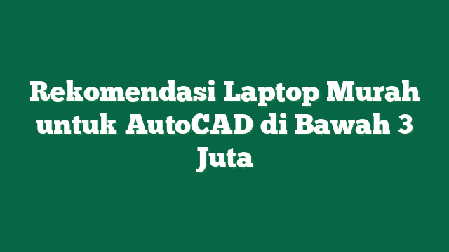 Rekomendasi Laptop Murah untuk AutoCAD di Bawah 3 Juta