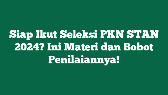 Siap Ikut Seleksi PKN STAN 2024? Ini Materi dan Bobot Penilaiannya!