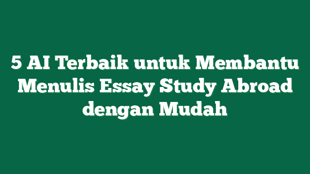 5 AI Terbaik untuk Membantu Menulis Essay Study Abroad dengan Mudah