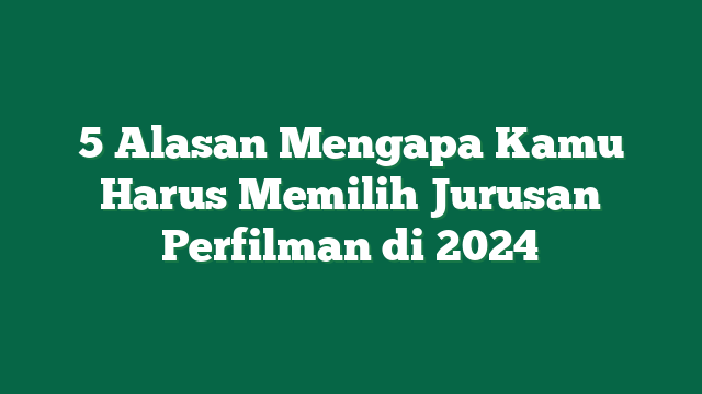 5 Alasan Mengapa Kamu Harus Memilih Jurusan Perfilman di 2024