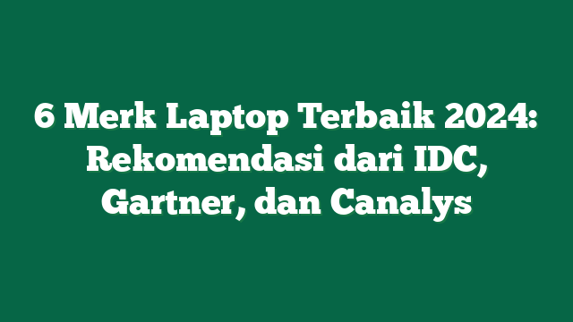 6 Merk Laptop Terbaik 2024: Rekomendasi dari IDC, Gartner, dan Canalys