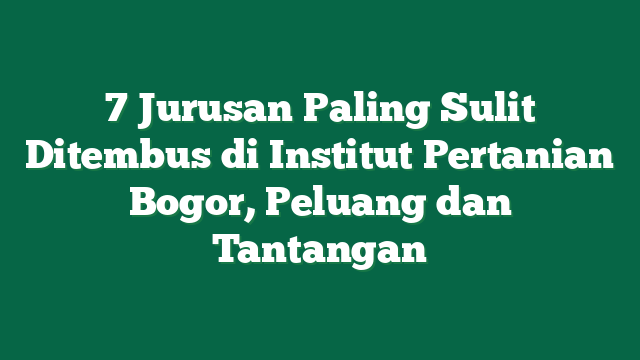 7 Jurusan Paling Sulit Ditembus di Institut Pertanian Bogor, Peluang dan Tantangan