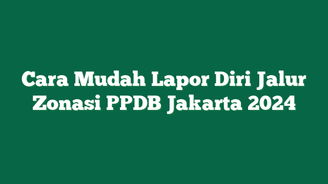 Cara Mudah Lapor Diri Jalur Zonasi PPDB Jakarta 2024