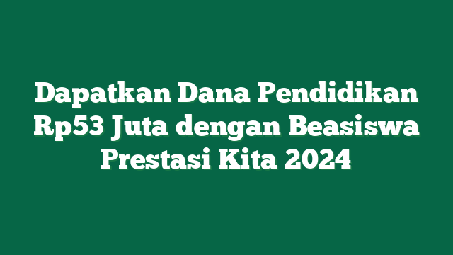 Dapatkan Dana Pendidikan Rp53 Juta dengan Beasiswa Prestasi Kita 2024