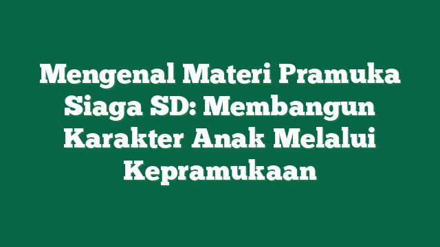 Mengenal Materi Pramuka Siaga SD: Membangun Karakter Anak Melalui Kepramukaan