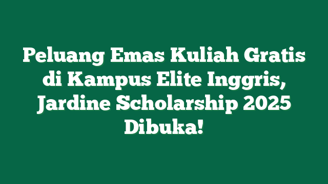 Peluang Emas Kuliah Gratis di Kampus Elite Inggris, Jardine Scholarship 2025 Dibuka!
