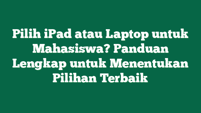 Pilih iPad atau Laptop untuk Mahasiswa? Panduan Lengkap untuk Menentukan Pilihan Terbaik