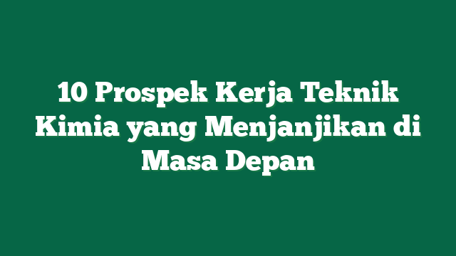 10 Prospek Kerja Teknik Kimia yang Menjanjikan di Masa Depan