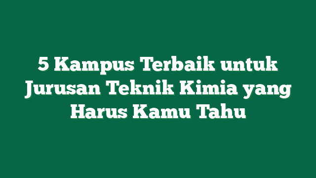 5 Kampus Terbaik untuk Jurusan Teknik Kimia yang Harus Kamu Tahu