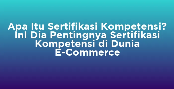 Featured image for Apa Itu Sertifikasi Kompetensi? InI Dia Pentingnya Sertifikasi Kompetensi di Dunia E-Commerce