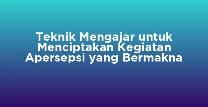 Featured image for Teknik Mengajar untuk Menciptakan Kegiatan Apersepsi yang Bermakna