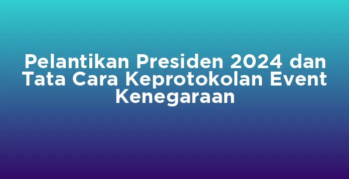 Featured image for Pelantikan Presiden 2024 dan Tata Cara Keprotokolan Event Kenegaraan