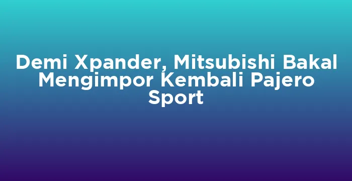 Featured image for Demi Xpander, Mitsubishi Bakal Mengimpor Kembali Pajero Sport