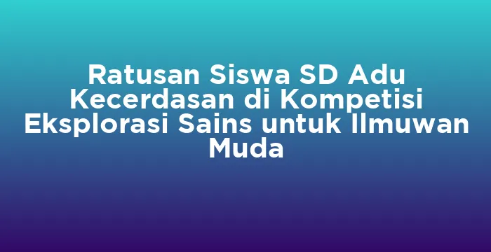 Featured image for Ratusan Siswa SD Adu Kecerdasan di Kompetisi Eksplorasi Sains untuk Ilmuwan Muda