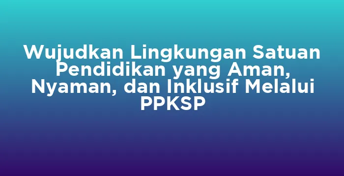 Featured image for Wujudkan Lingkungan Satuan Pendidikan yang Aman, Nyaman, dan Inklusif Melalui PPKSP