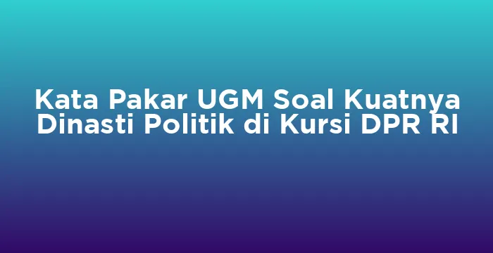 Featured image for Kata Pakar UGM Soal Kuatnya Dinasti Politik di Kursi DPR RI