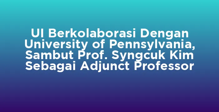 Featured image for UI Berkolaborasi Dengan University of Pennsylvania, Sambut Prof. Syngcuk Kim Sebagai Adjunct Professor