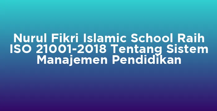 Featured image for Nurul Fikri Islamic School Raih ISO 21001-2018 Tentang Sistem Manajemen Pendidikan