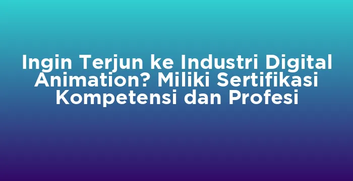 Featured image for Ingin Terjun ke Industri Digital Animation? Miliki Sertifikasi Kompetensi dan Profesi