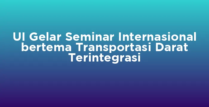 Featured image for UI Gelar Seminar Internasional bertema Transportasi Darat Terintegrasi