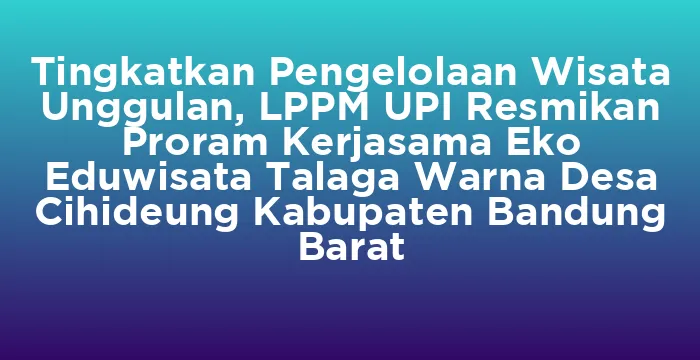 Featured image for Tingkatkan Pengelolaan Wisata Unggulan, LPPM UPI Resmikan Proram Kerjasama Eko Eduwisata Talaga Warna Desa Cihideung Kabupaten Bandung Barat
