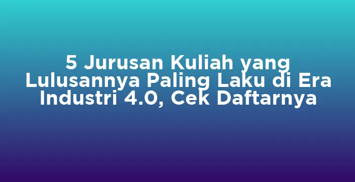 Featured image for 5 Jurusan Kuliah yang Lulusannya Paling Laku di Era Industri 4.0, Cek Daftarnya