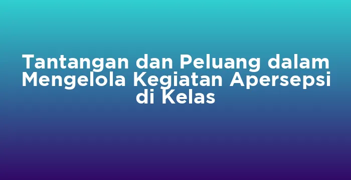 Featured image for Tantangan dan Peluang dalam Mengelola Kegiatan Apersepsi di Kelas