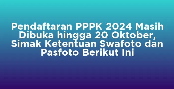Featured image for Pendaftaran PPPK 2024 Masih Dibuka hingga 20 Oktober, Simak Ketentuan Swafoto dan Pasfoto Berikut Ini