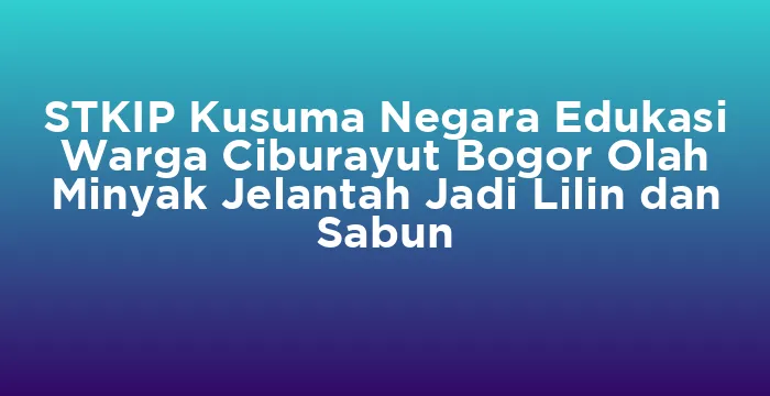 Featured image for STKIP Kusuma Negara Edukasi Warga Ciburayut Bogor Olah Minyak Jelantah Jadi Lilin dan Sabun