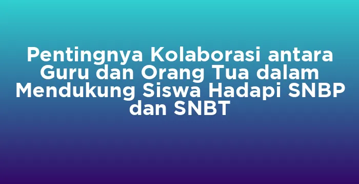 Featured image for Pentingnya Kolaborasi antara Guru dan Orang Tua dalam Mendukung Siswa Hadapi SNBP dan SNBT