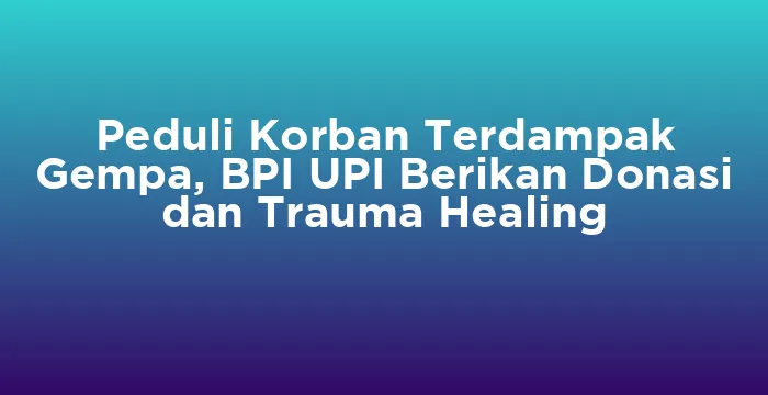Featured image for Peduli Korban Terdampak Gempa, BPI UPI Berikan Donasi dan Trauma Healing