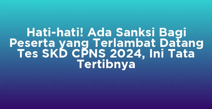 Featured image for Hati-hati! Ada Sanksi Bagi Peserta yang Terlambat Datang Tes SKD CPNS 2024, Ini Tata Tertibnya