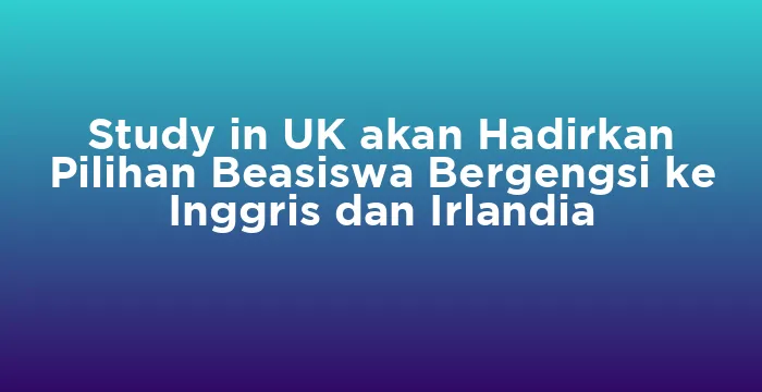 Featured image for Study in UK akan Hadirkan Pilihan Beasiswa Bergengsi ke Inggris dan Irlandia