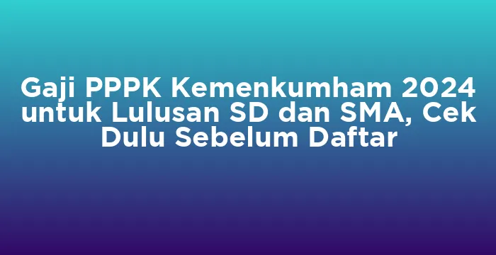 Featured image for Gaji PPPK Kemenkumham 2024 untuk Lulusan SD dan SMA, Cek Dulu Sebelum Daftar