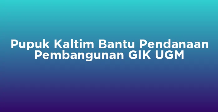 Featured image for Pupuk Kaltim Bantu Pendanaan Pembangunan GIK UGM