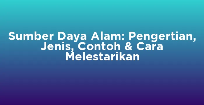 Featured image for Sumber Daya Alam: Pengertian, Jenis, Contoh & Cara Melestarikan