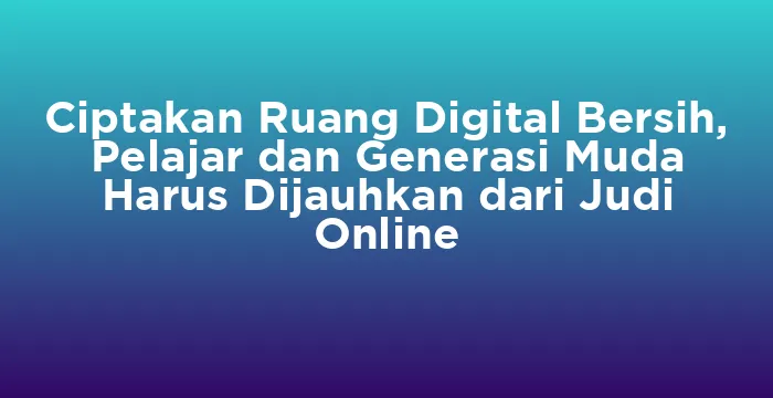 Featured image for Ciptakan Ruang Digital Bersih, Pelajar dan Generasi Muda Harus Dijauhkan dari Judi Online