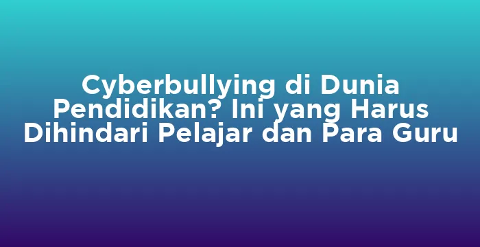 Featured image for Cyberbullying di Dunia Pendidikan? Ini yang Harus Dihindari Pelajar dan Para Guru