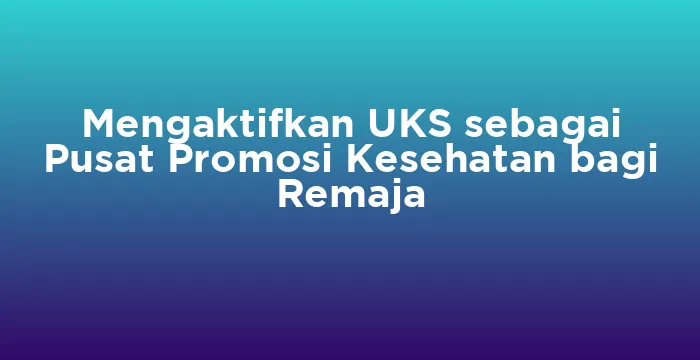 Featured image for Mengaktifkan UKS sebagai Pusat Promosi Kesehatan bagi Remaja