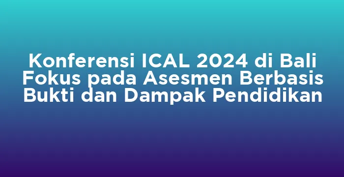Featured image for Konferensi ICAL 2024 di Bali Fokus pada Asesmen Berbasis Bukti dan Dampak Pendidikan