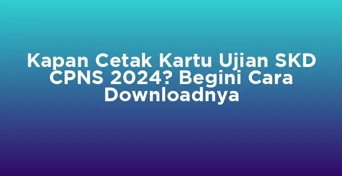 Featured image for Kapan Cetak Kartu Ujian SKD CPNS 2024? Begini Cara Downloadnya