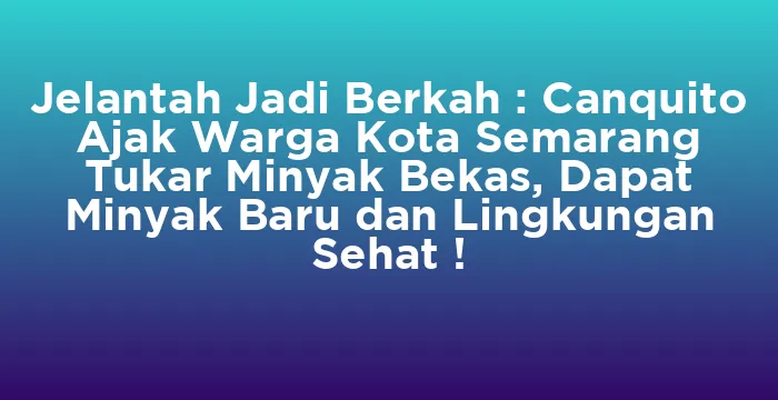 Featured image for Jelantah Jadi Berkah : Canquito Ajak Warga Kota Semarang Tukar Minyak Bekas, Dapat Minyak Baru dan Lingkungan Sehat !