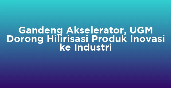 Featured image for Gandeng Akselerator, UGM Dorong Hilirisasi Produk Inovasi ke Industri