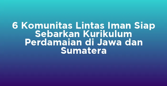 Featured image for 6 Komunitas Lintas Iman Siap Sebarkan Kurikulum Perdamaian di Jawa dan Sumatera