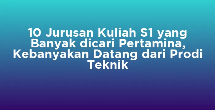 Featured image for 10 Jurusan Kuliah S1 yang Banyak dicari Pertamina, Kebanyakan Datang dari Prodi Teknik