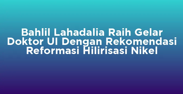 Featured image for Bahlil Lahadalia Raih Gelar Doktor UI Dengan Rekomendasi Reformasi Hilirisasi Nikel