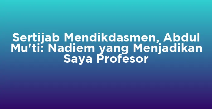 Featured image for Sertijab Mendikdasmen, Abdul Mu'ti: Nadiem yang Menjadikan Saya Profesor