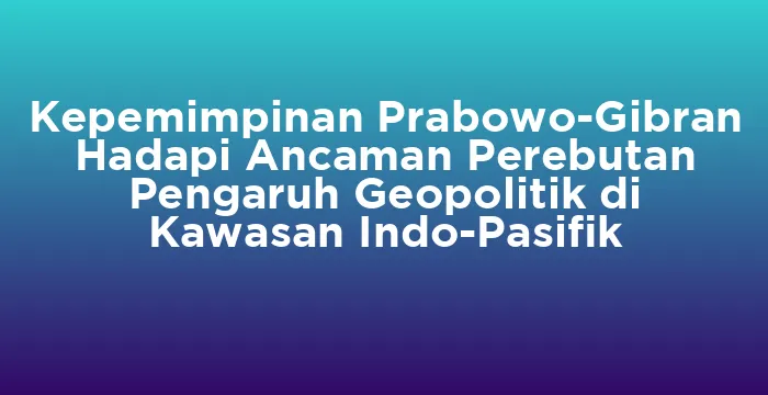 Featured image for Kepemimpinan Prabowo-Gibran Hadapi Ancaman Perebutan Pengaruh Geopolitik di Kawasan Indo-Pasifik