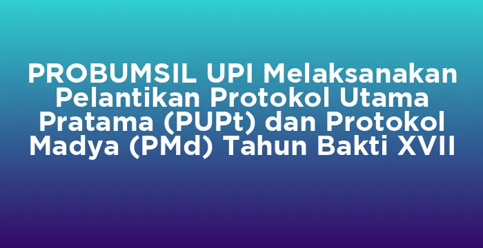 Featured image for PROBUMSIL UPI Melaksanakan Pelantikan Protokol Utama Pratama (PUPt) dan Protokol Madya (PMd) Tahun Bakti XVII