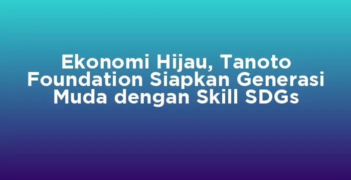 Featured image for Ekonomi Hijau, Tanoto Foundation Siapkan Generasi Muda dengan Skill SDGs